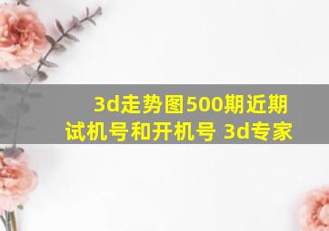 3d走势图500期近期试机号和开机号 3d专家